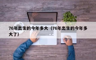 76年出生的今年多大（76年出生的今年多大了）