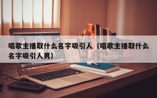 唱歌主播取什么名字吸引人（唱歌主播取什么名字吸引人男）