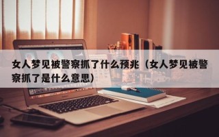 女人梦见被警察抓了什么预兆（女人梦见被警察抓了是什么意思）