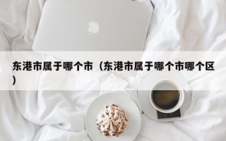 东港市属于哪个市（东港市属于哪个市哪个区）