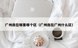 广州南在哪里哪个区（广州南在广州什么区）