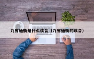 九省通衢是什么读音（九省通衢的读音）