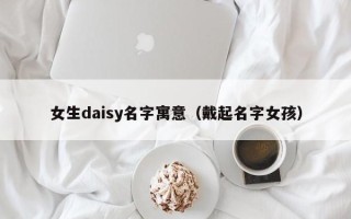 女生daisy名字寓意（戴起名字女孩）