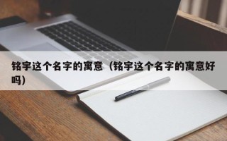 铭宇这个名字的寓意（铭宇这个名字的寓意好吗）