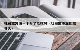 吐司放冷冻一个月了能吃吗（吐司放冷冻能放多久）