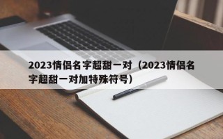 2023情侣名字超甜一对（2023情侣名字超甜一对加特殊符号）