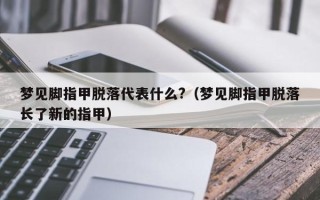 梦见脚指甲脱落代表什么?（梦见脚指甲脱落长了新的指甲）