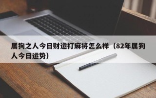 属狗之人今日财运打麻将怎么样（82年属狗人今日运势）