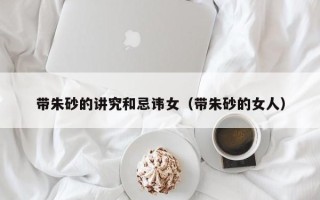 带朱砂的讲究和忌讳女（带朱砂的女人）