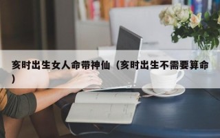 亥时出生女人命带神仙（亥时出生不需要算命）