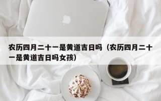 农历四月二十一是黄道吉日吗（农历四月二十一是黄道吉日吗女孩）