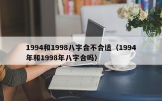 1994和1998八字合不合适（1994年和1998年八字合吗）