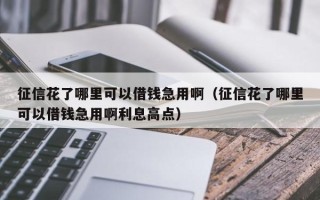 征信花了哪里可以借钱急用啊（征信花了哪里可以借钱急用啊利息高点）