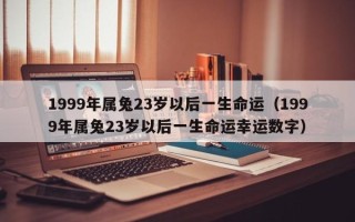 1999年属兔23岁以后一生命运（1999年属兔23岁以后一生命运幸运数字）