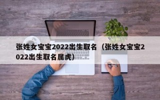 张姓女宝宝2022出生取名（张姓女宝宝2022出生取名属虎）