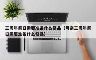 三周年祭日需要准备什么祭品（母亲三周年祭日需要准备什么祭品）