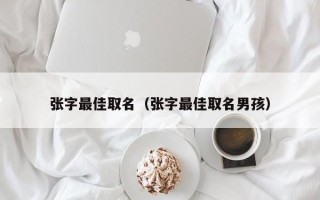 张字最佳取名（张字最佳取名男孩）