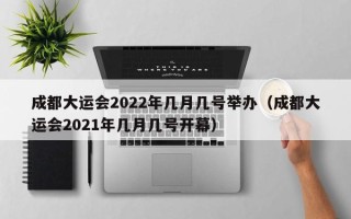 成都大运会2022年几月几号举办（成都大运会2021年几月几号开幕）