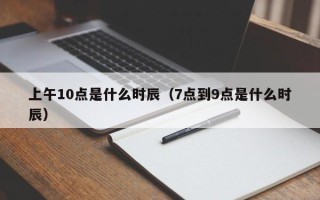 上午10点是什么时辰（7点到9点是什么时辰）