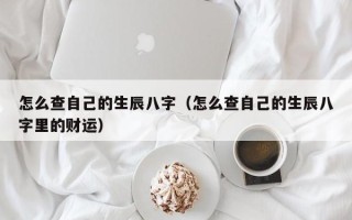 怎么查自己的生辰八字（怎么查自己的生辰八字里的财运）