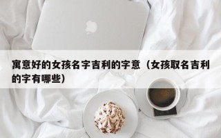 寓意好的女孩名字吉利的字意（女孩取名吉利的字有哪些）