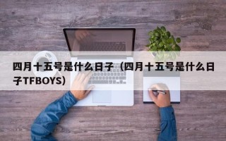 四月十五号是什么日子（四月十五号是什么日子TFBOYS）