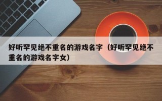 好听罕见绝不重名的游戏名字（好听罕见绝不重名的游戏名字女）