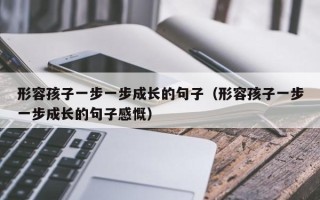 形容孩子一步一步成长的句子（形容孩子一步一步成长的句子感慨）