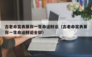 古老命宫表算你一生命运财运（古老命宫表算你一生命运财运全部）