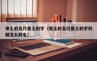 带土的五行属土的字（带土的五行属土的字刘麟怎么取名）