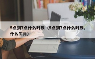 5点到7点什么时辰（5点到7点什么时辰,什么生肖）