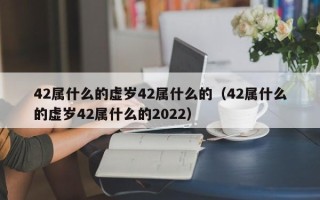 42属什么的虚岁42属什么的（42属什么的虚岁42属什么的2022）