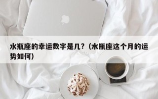 水瓶座的幸运数字是几?（水瓶座这个月的运势如何）