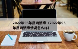 2022年93年属鸡姻缘（2022年93年属鸡姻缘情况怎么样）