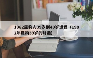 1982属狗人39岁到49岁运程（1982年属狗39岁的财运）