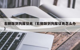 右脚踩到狗屎征兆（右脚踩到狗屎征兆怎么办）