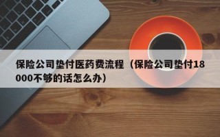 保险公司垫付医药费流程（保险公司垫付18000不够的话怎么办）