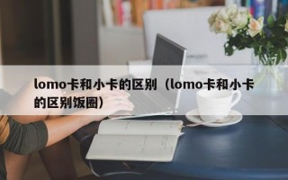 lomo卡和小卡的区别（lomo卡和小卡的区别饭圈）