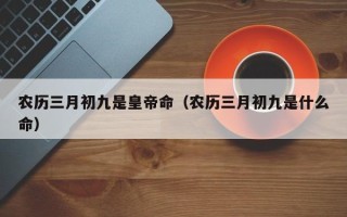 农历三月初九是皇帝命（农历三月初九是什么命）