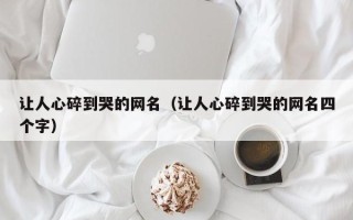 让人心碎到哭的网名（让人心碎到哭的网名四个字）