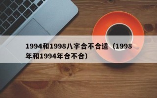 1994和1998八字合不合适（1998年和1994年合不合）