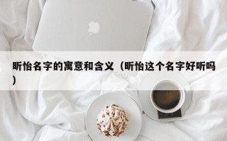 昕怡名字的寓意和含义（昕怡这个名字好听吗）