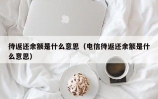 待返还余额是什么意思（电信待返还余额是什么意思）