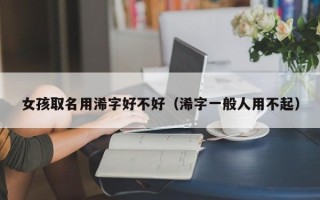 女孩取名用浠字好不好（浠字一般人用不起）