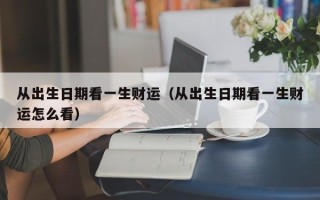 从出生日期看一生财运（从出生日期看一生财运怎么看）