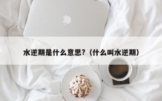 水逆期是什么意思?（什么叫水逆期）