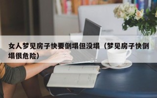 女人梦见房子快要倒塌但没塌（梦见房子快倒塌很危险）