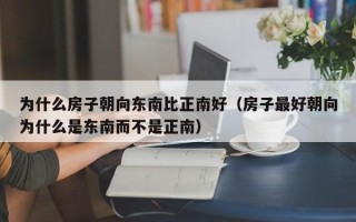 为什么房子朝向东南比正南好（房子最好朝向为什么是东南而不是正南）