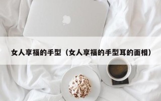 女人享福的手型（女人享福的手型耳的面相）