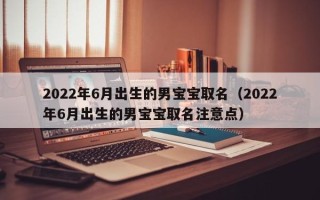 2022年6月出生的男宝宝取名（2022年6月出生的男宝宝取名注意点）